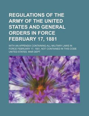 Book cover for Regulations of the Army of the United States and General Orders in Force February 17, 1881; With an Appendix Containing All Military Laws in Force February 17, 1881, Not Contained in This Code