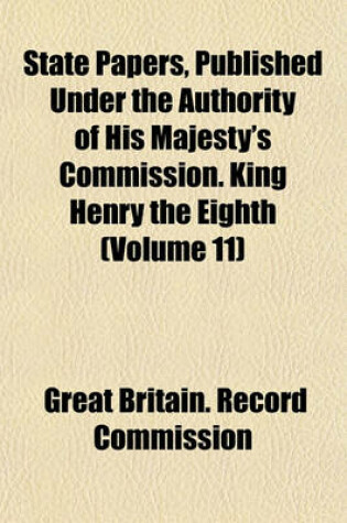 Cover of State Papers, Published Under the Authority of His Majesty's Commission. King Henry the Eighth (Volume 11)