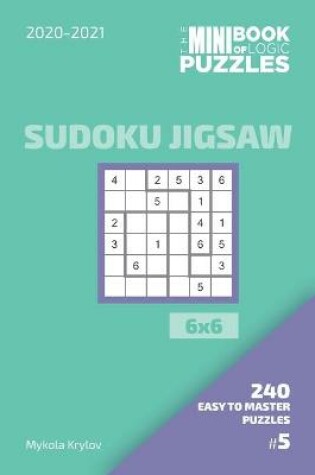 Cover of The Mini Book Of Logic Puzzles 2020-2021. Sudoku Jigsaw 6x6 - 240 Easy To Master Puzzles. #5
