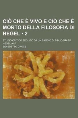 Cover of CIO Che E Vivo E CIO Che E Morto Della Filosofia Di Hegel (2); Studio Critico Seguito Da Un Saggio Di Bibliografia Hegeliana