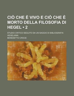 Book cover for CIO Che E Vivo E CIO Che E Morto Della Filosofia Di Hegel (2); Studio Critico Seguito Da Un Saggio Di Bibliografia Hegeliana