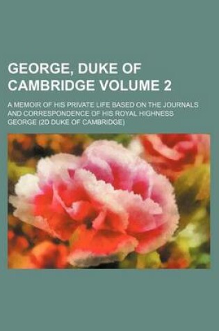 Cover of George, Duke of Cambridge; A Memoir of His Private Life Based on the Journals and Correspondence of His Royal Highness Volume 2