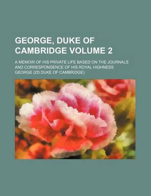 Book cover for George, Duke of Cambridge; A Memoir of His Private Life Based on the Journals and Correspondence of His Royal Highness Volume 2