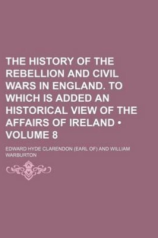 Cover of The History of the Rebellion and Civil Wars in England. to Which Is Added an Historical View of the Affairs of Ireland (Volume 8)