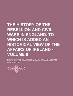 Book cover for The History of the Rebellion and Civil Wars in England. to Which Is Added an Historical View of the Affairs of Ireland (Volume 8)