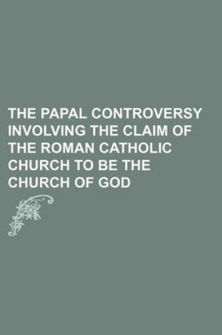 Cover of The Papal Controversy Involving the Claim of the Roman Catholic Church to Be the Church of God