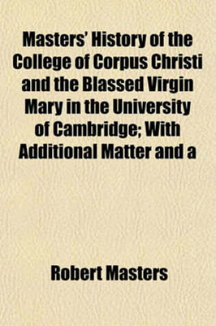 Cover of Masters' History of the College of Corpus Christi and the Blassed Virgin Mary in the University of Cambridge; With Additional Matter and a