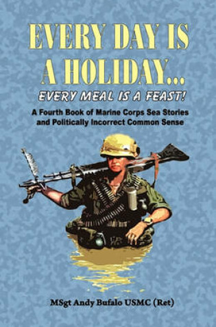 Cover of Every Day Is a Holiday... Every Meal Is a Feast! - A Fourth Book of Marine Corps Sea Stories and Politically Incorrect Common Sense