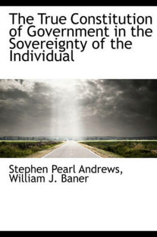 Cover of The True Constitution of Government in the Sovereignty of the Individual