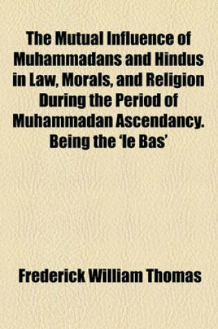Cover of The Mutual Influence of Muhammadans and Hindus in Law, Morals, and Religion During the Period of Muhammadan Ascendancy. Being the 'le Bas'