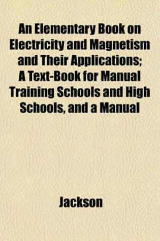 Cover of An Elementary Book on Electricity and Magnetism and Their Applications; A Text-Book for Manual Training Schools and High Schools, and a Manual