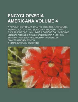 Book cover for Encyclopaedia Americana Volume 4; A Popular Dictionary of Arts, Sciences, Literature, History, Politics, and Biography, Brought Down to the Present Time; Including a Copious Collection of Original Articles in American Biography; On the Basis of the Seventh