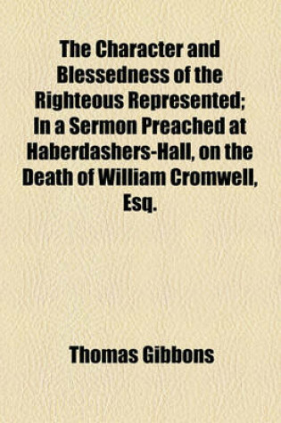Cover of The Character and Blessedness of the Righteous Represented; In a Sermon Preached at Haberdashers-Hall, on the Death of William Cromwell, Esq.