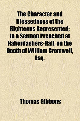 Book cover for The Character and Blessedness of the Righteous Represented; In a Sermon Preached at Haberdashers-Hall, on the Death of William Cromwell, Esq.