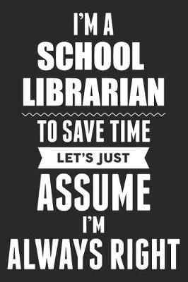 Book cover for I'm A School Librarian To Save Time Let's Just Assume I'm Always Right