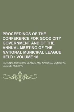 Cover of Proceedings of the Conference for Good City Government and of the Annual Meeting of the National Municipal League Held (Volume 18)