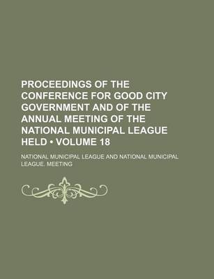 Book cover for Proceedings of the Conference for Good City Government and of the Annual Meeting of the National Municipal League Held (Volume 18)