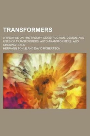 Cover of Transformers; A Treatise on the Theory, Construction, Design, and Uses of Transformers, Auto-Transformers, and Choking Coils