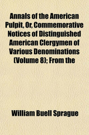 Cover of Annals of the American Pulpit, Or, Commemorative Notices of Distinguished American Clergymen of Various Denominations (Volume 8); From the
