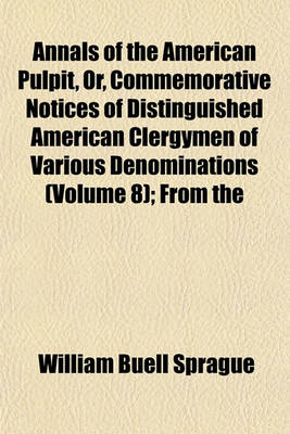 Book cover for Annals of the American Pulpit, Or, Commemorative Notices of Distinguished American Clergymen of Various Denominations (Volume 8); From the