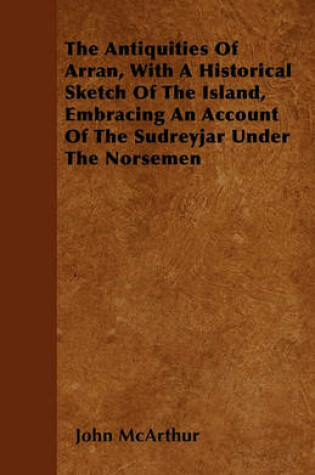 Cover of The Antiquities Of Arran, With A Historical Sketch Of The Island, Embracing An Account Of The Sudreyjar Under The Norsemen