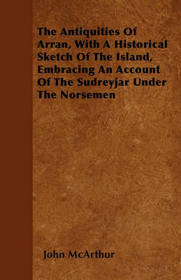 Book cover for The Antiquities Of Arran, With A Historical Sketch Of The Island, Embracing An Account Of The Sudreyjar Under The Norsemen