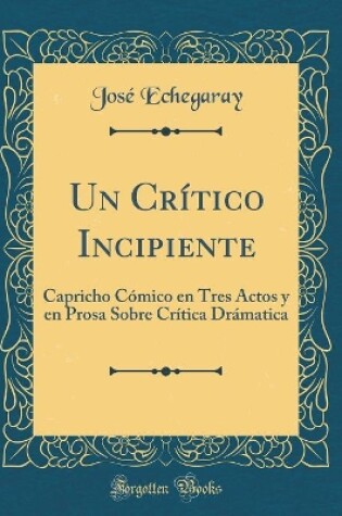 Cover of Un Crítico Incipiente: Capricho Cómico en Tres Actos y en Prosa Sobre Crítica Drámatica (Classic Reprint)