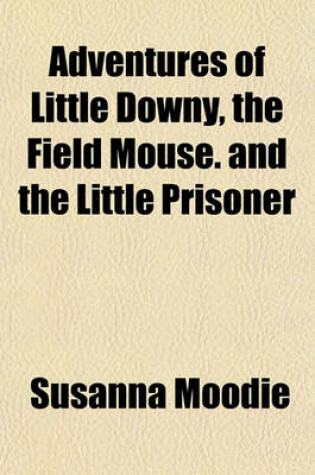 Cover of Adventures of Little Downy, the Field Mouse. and the Little Prisoner; Or, Passion and Patience