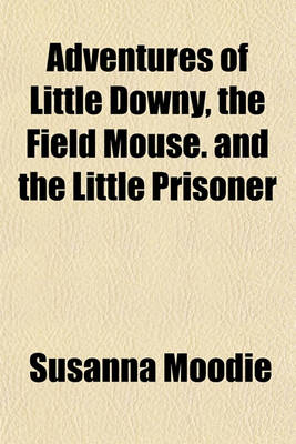 Book cover for Adventures of Little Downy, the Field Mouse. and the Little Prisoner; Or, Passion and Patience