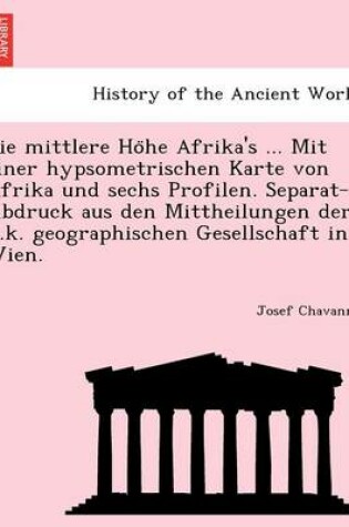 Cover of Die mittlere Höhe Afrika's ... Mit einer hypsometrischen Karte von Afrika und sechs Profilen. Separat-Abdruck aus den Mittheilungen der k.k. geographischen Gesellschaft in Wien.