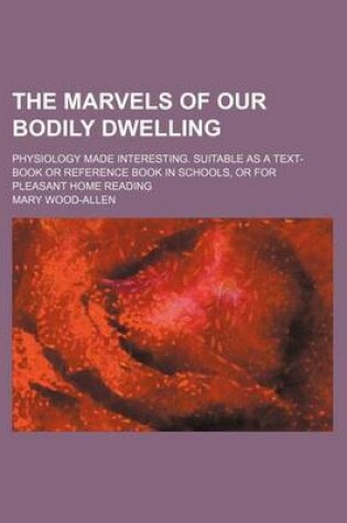 Cover of The Marvels of Our Bodily Dwelling; Physiology Made Interesting. Suitable as a Text-Book or Reference Book in Schools, or for Pleasant Home Reading
