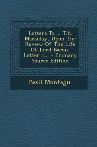 Cover of Letters to ... T.B. Macaulay, Upon the Review of the Life of Lord Bacon. Letter 1... - Primary Source Edition