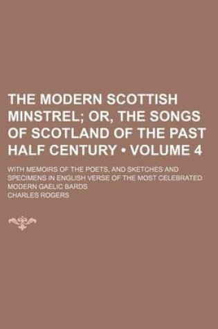 Cover of The Modern Scottish Minstrel (Volume 4); Or, the Songs of Scotland of the Past Half Century. with Memoirs of the Poets, and Sketches and Specimens in English Verse of the Most Celebrated Modern Gaelic Bards