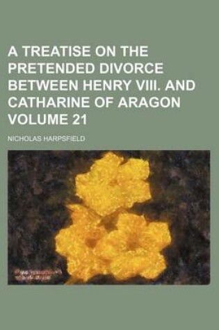 Cover of A Treatise on the Pretended Divorce Between Henry VIII. and Catharine of Aragon Volume 21