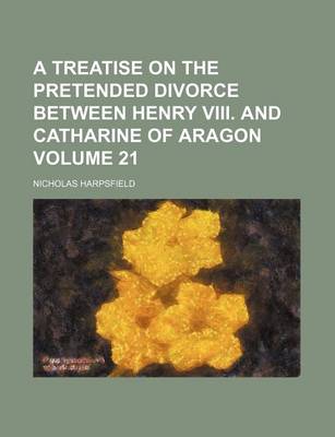Book cover for A Treatise on the Pretended Divorce Between Henry VIII. and Catharine of Aragon Volume 21