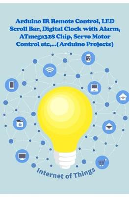 Cover of Arduino IR Remote Control, LED Scroll Bar, Digital Clock with Alarm, ATmega328 Chip, Servo Motor Control etc, ...