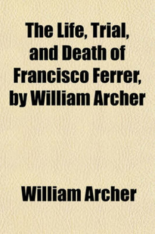Cover of The Life, Trial, and Death of Francisco Ferrer, by William Archer
