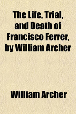 Book cover for The Life, Trial, and Death of Francisco Ferrer, by William Archer