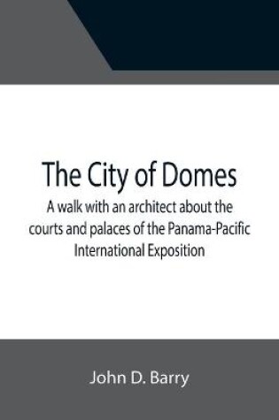 Cover of The City of Domes; A walk with an architect about the courts and palaces of the Panama-Pacific International Exposition, with a discussion of its architecture, its sculpture, its mural decorations, its coloring and its lighting, preceded by a history of its gr