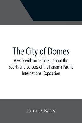 Book cover for The City of Domes; A walk with an architect about the courts and palaces of the Panama-Pacific International Exposition, with a discussion of its architecture, its sculpture, its mural decorations, its coloring and its lighting, preceded by a history of its gr