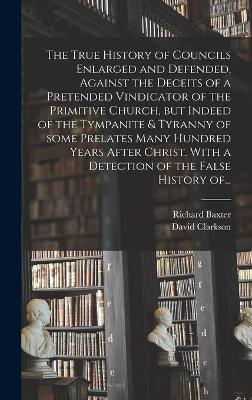 Book cover for The True History of Councils Enlarged and Defended, Against the Deceits of a Pretended Vindicator of the Primitive Church, but Indeed of the Tympanite & Tyranny of Some Prelates Many Hundred Years After Christ. With a Detection of the False History Of...