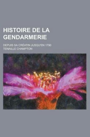 Cover of Histoire de La Gendarmerie; Depuis Sa Creatin Jusqu'en 1790