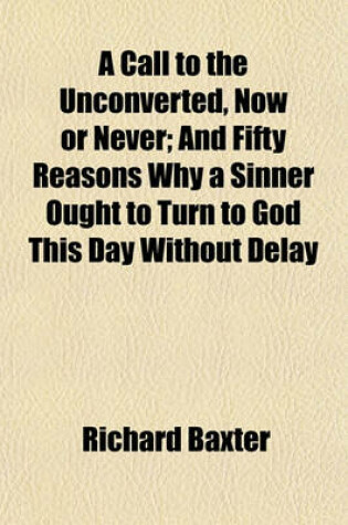 Cover of A Call to the Unconverted, Now or Never; And Fifty Reasons Why a Sinner Ought to Turn to God This Day Without Delay