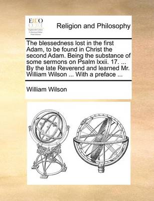 Book cover for The Blessedness Lost in the First Adam, to Be Found in Christ the Second Adam. Being the Substance of Some Sermons on Psalm LXXII. 17. ... by the Late Reverend and Learned Mr. William Wilson ... with a Preface ...