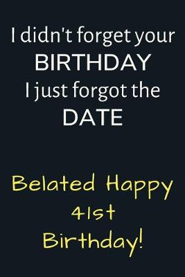 Book cover for I didn't forget your Birthday I just forgot the Date Belated Happy 41st Birthday