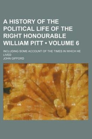 Cover of A History of the Political Life of the Right Honourable William Pitt (Volume 6); Including Some Account of the Times in Which He Lived