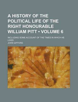 Book cover for A History of the Political Life of the Right Honourable William Pitt (Volume 6); Including Some Account of the Times in Which He Lived