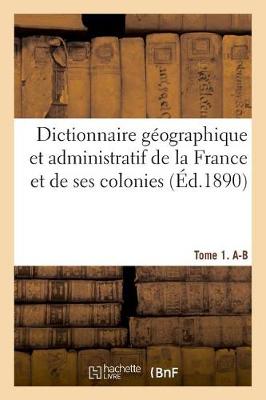 Book cover for Dictionnaire Geographique Et Administratif de la France Et de Ses Colonies. Tome 1. A-B