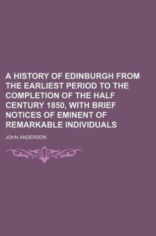 Cover of A History of Edinburgh from the Earliest Period to the Completion of the Half Century 1850, with Brief Notices of Eminent of Remarkable Individuals