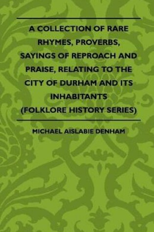 Cover of A Collection Of Rare Rhymes, Proverbs, Sayings Of Reproach And Praise, Relating To The City Of Durham And Its Inhabitants (Folklore History Series)